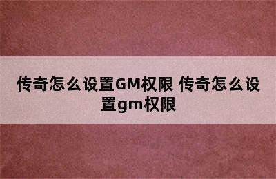 传奇怎么设置GM权限 传奇怎么设置gm权限